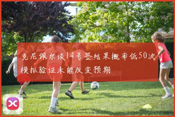 克尼佩尔谈14号签结果概率低50次模拟验证未能改变预期