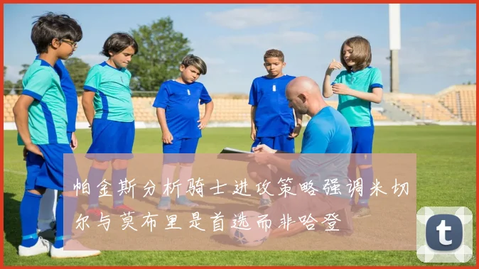 帕金斯分析骑士进攻策略强调米切尔与莫布里是首选而非哈登