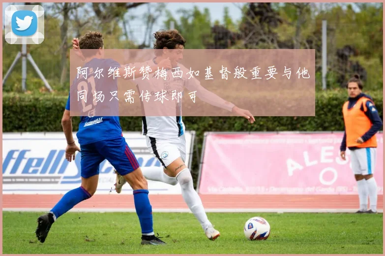阿尔维斯赞梅西如基督般重要与他同场只需传球即可