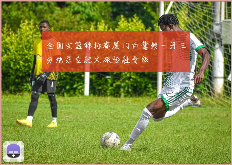 全国女篮锦标赛厦门白鹭赖一丹三分绝杀合肥文旅险胜晋级