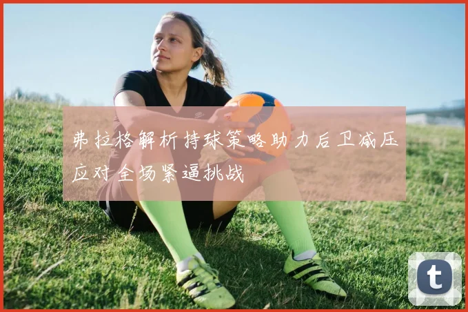 弗拉格解析持球策略助力后卫减压应对全场紧逼挑战