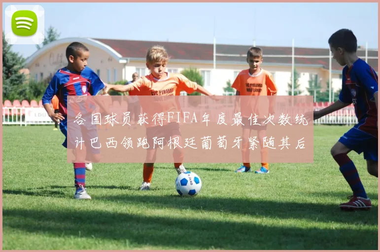 各国球员获得FIFA年度最佳次数统计巴西领跑阿根廷葡萄牙紧随其后