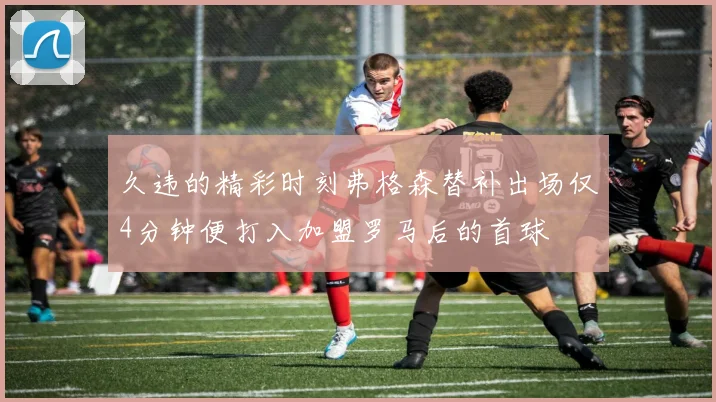 久违的精彩时刻弗格森替补出场仅4分钟便打入加盟罗马后的首球