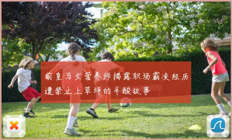 前皇马女营养师揭露职场霸凌经历遭禁止上草坪的辛酸故事