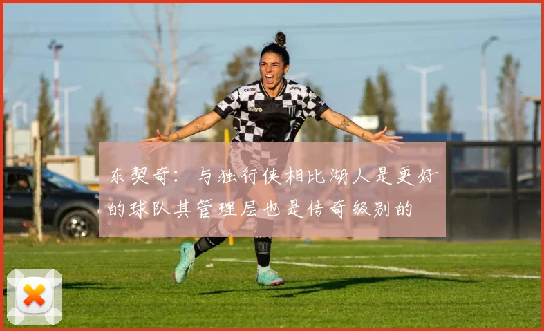 东契奇：与独行侠相比湖人是更好的球队其管理层也是传奇级别的