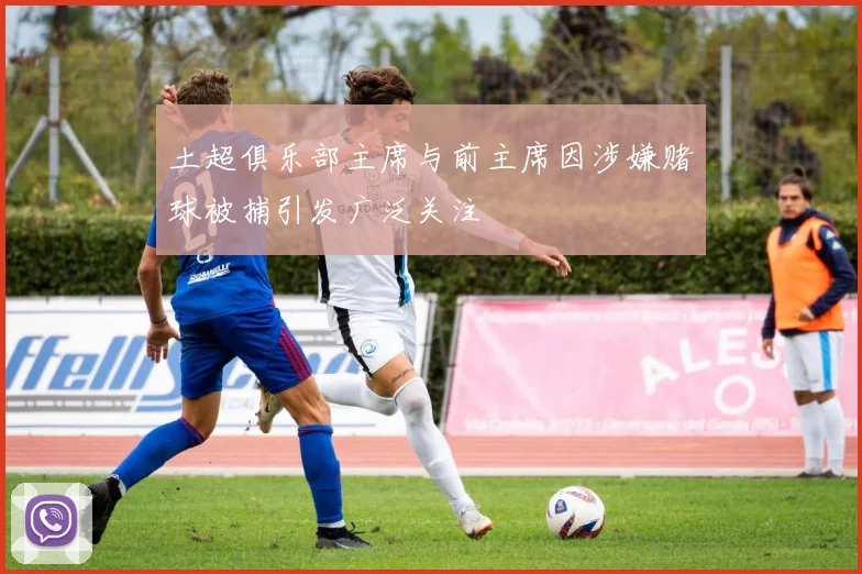 土超俱乐部主席与前主席因涉嫌赌球被捕引发广泛关注