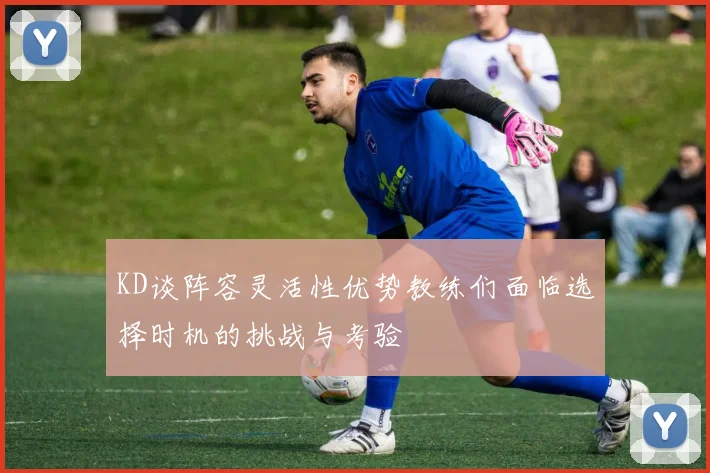 KD谈阵容灵活性优势教练们面临选择时机的挑战与考验