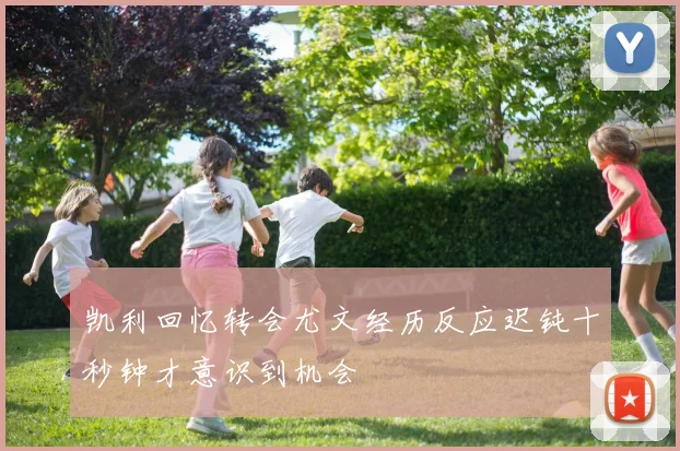 凯利回忆转会尤文经历反应迟钝十秒钟才意识到机会