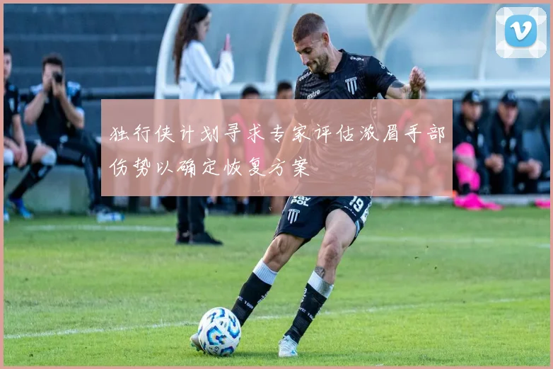 独行侠计划寻求专家评估浓眉手部伤势以确定恢复方案