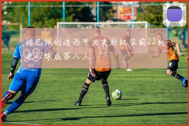 姆巴佩创造西甲历史新纪录前22轮进22球成第八人