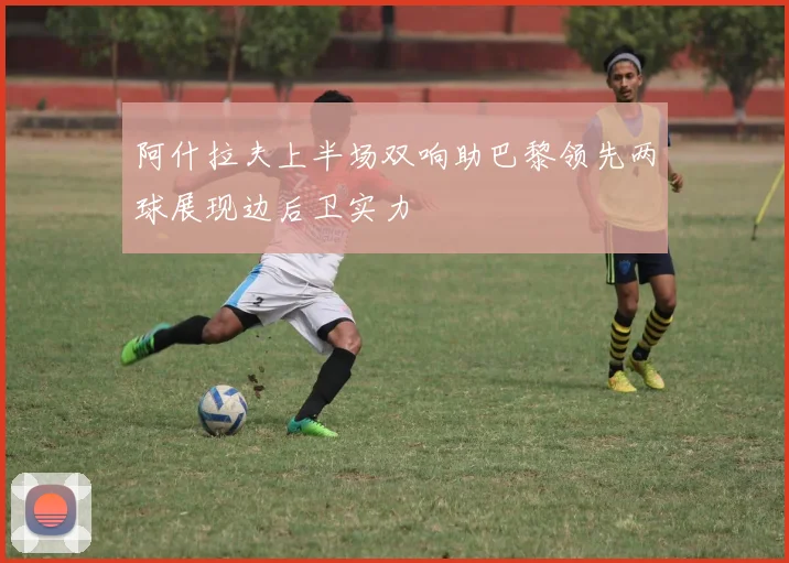 阿什拉夫上半场双响助巴黎领先两球展现边后卫实力
