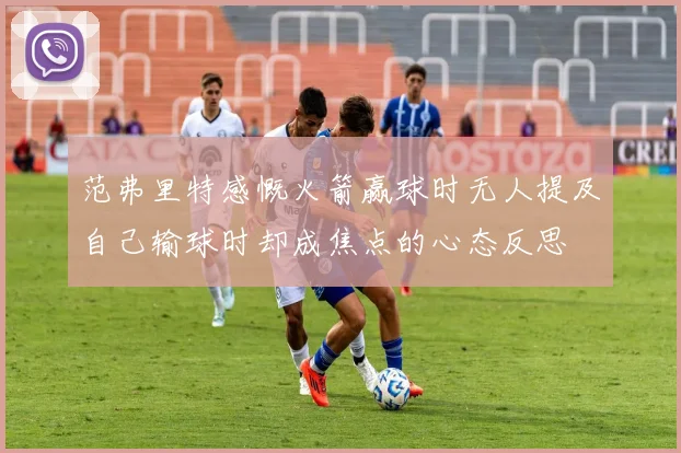 范弗里特感慨火箭赢球时无人提及自己输球时却成焦点的心态反思