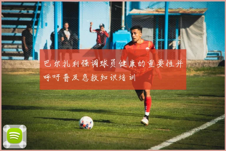 巴尔扎利强调球员健康的重要性并呼吁普及急救知识培训