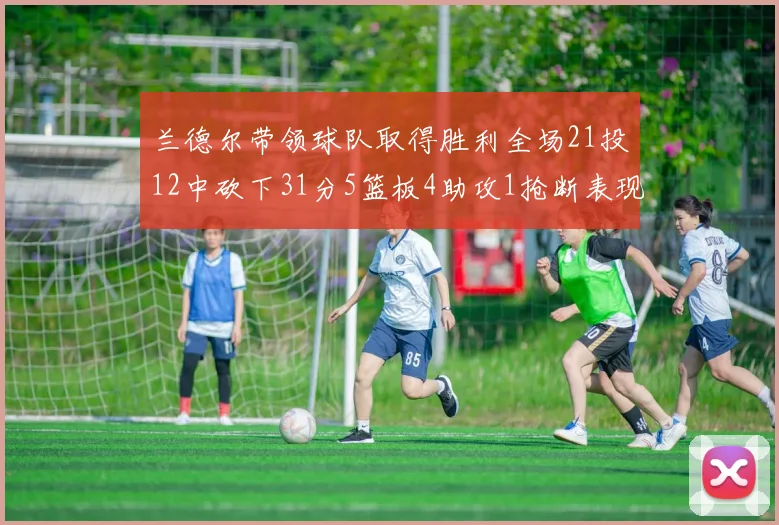 兰德尔带领球队取得胜利全场21投12中砍下31分5篮板4助攻1抢断表现出色