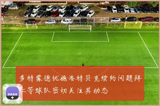 多特蒙德忧施洛特贝克续约问题拜仁等球队密切关注其动态