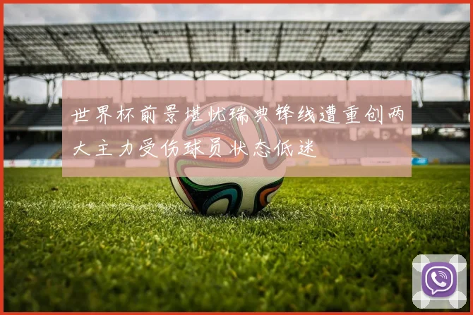 世界杯前景堪忧瑞典锋线遭重创两大主力受伤球员状态低迷