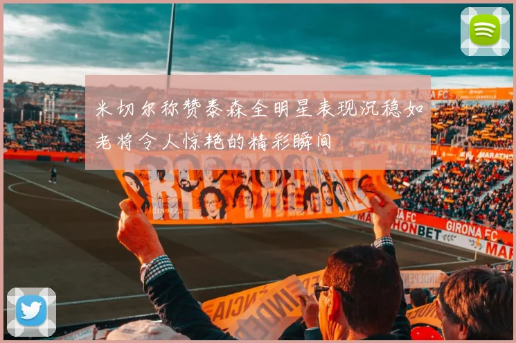 米切尔称赞泰森全明星表现沉稳如老将令人惊艳的精彩瞬间