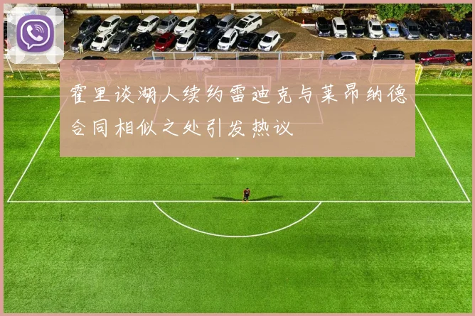 霍里谈湖人续约雷迪克与莱昂纳德合同相似之处引发热议