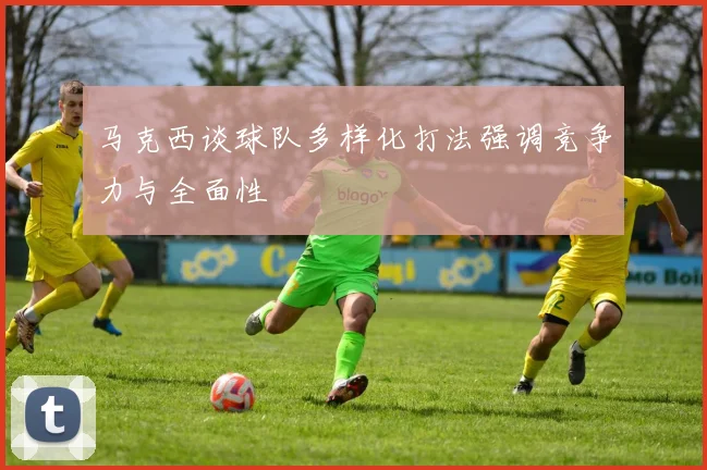 马克西谈球队多样化打法强调竞争力与全面性