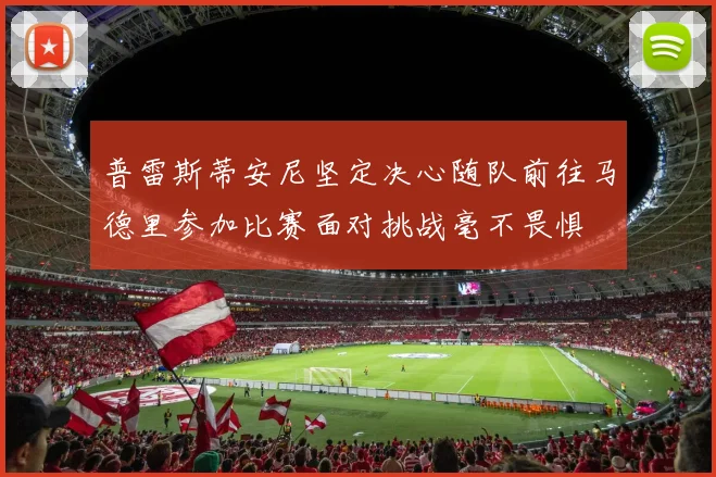 普雷斯蒂安尼坚定决心随队前往马德里参加比赛面对挑战毫不畏惧