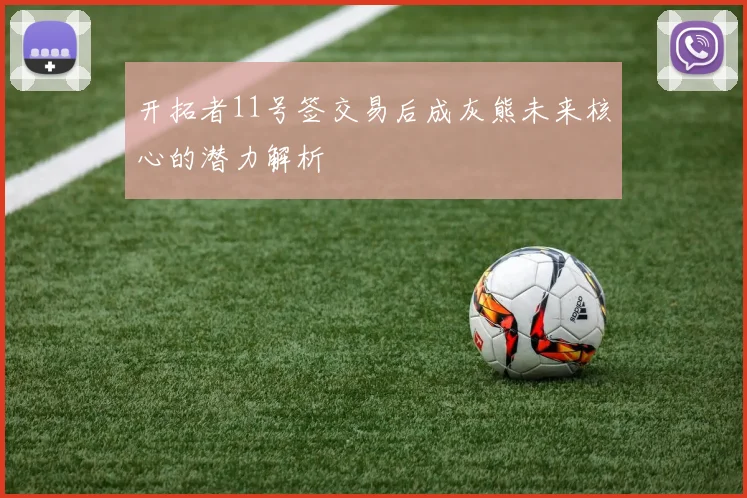 开拓者11号签交易后成灰熊未来核心的潜力解析