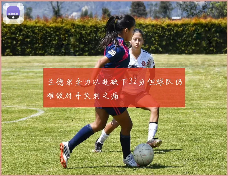 兰德尔全力以赴砍下32分但球队仍难敌对手失利之痛