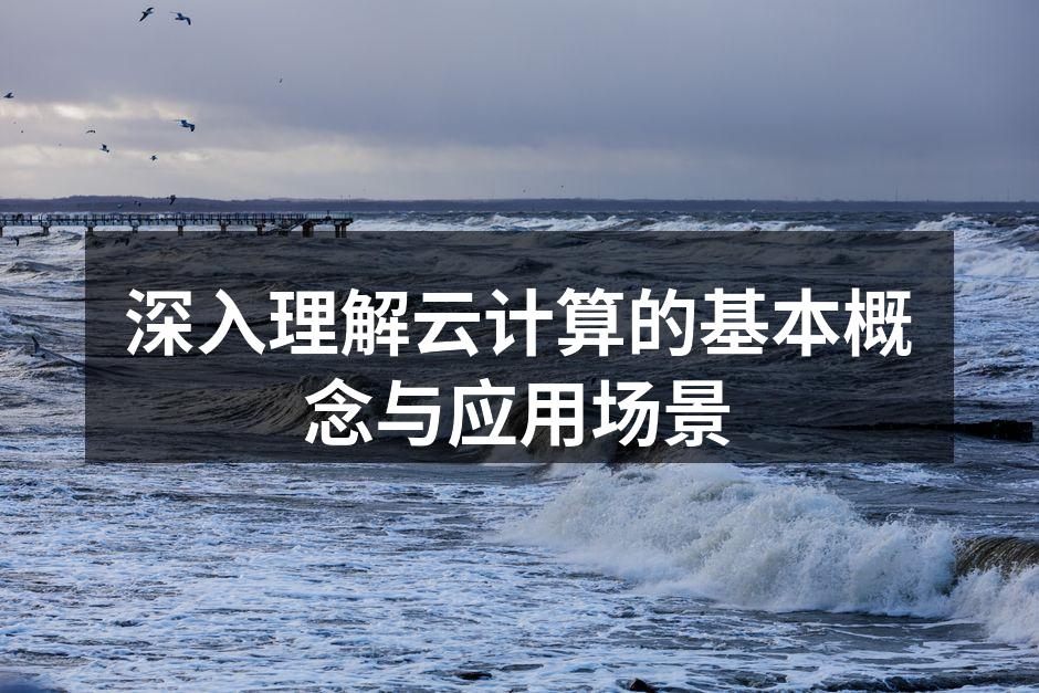 深入理解云计算的基本概念与应用场景