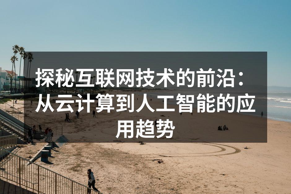 探秘互联网技术的前沿:从云计算到人工智能