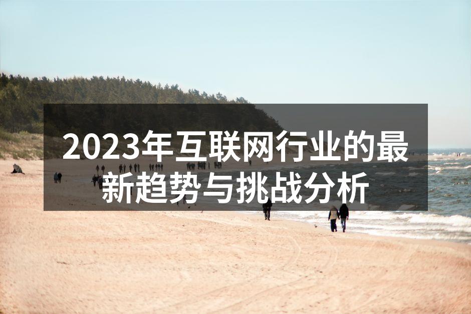 2023年互联网行业的最新趋势与挑战分析